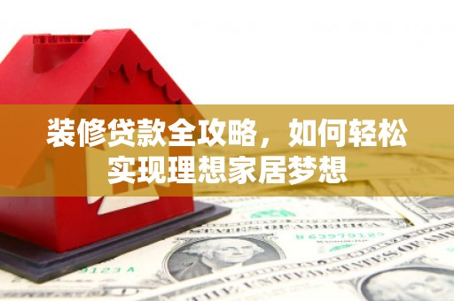 盂县装修贷款全攻略，如何轻松实现理想家居梦想