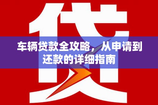 中卫车辆贷款全攻略,从申请到还款的详细指南 中卫车辆贷款全攻略,从申请到还款的详细指南