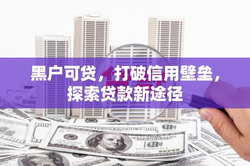 陆良黑户可贷，打破信用壁垒，探索贷款新途径