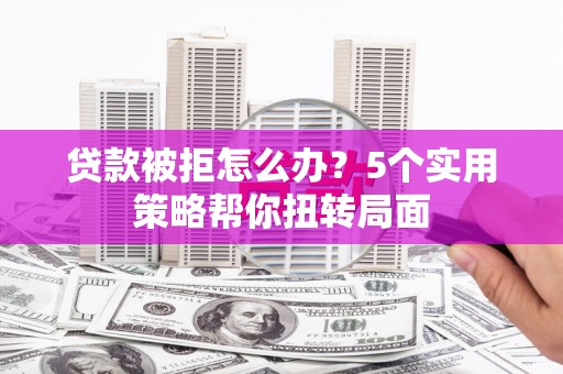 哈尔滨贷款被拒怎么办？5个实用策略帮你扭转局面