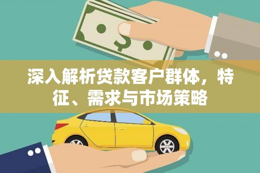 增城深入解析贷款客户群体，特征、需求与市场策略