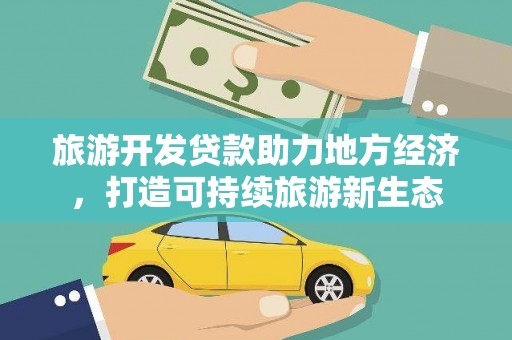 崇左旅游开发贷款助力地方经济，打造可持续旅游新生态