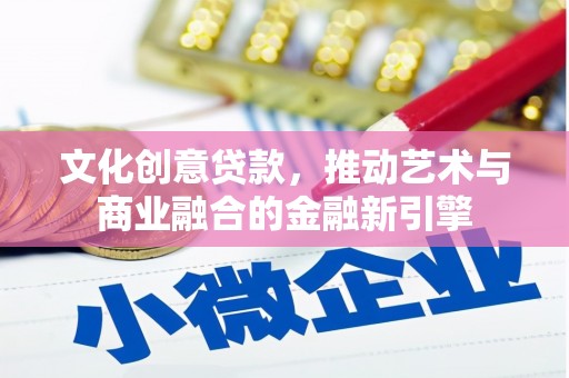 环江文化创意贷款，推动艺术与商业融合的金融新引擎