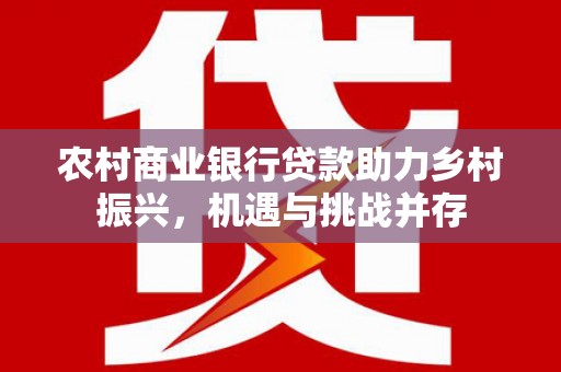 宜兰农村商业银行贷款助力乡村振兴，机遇与挑战并存