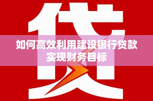 邢台如何高效利用建设银行贷款实现财务目标