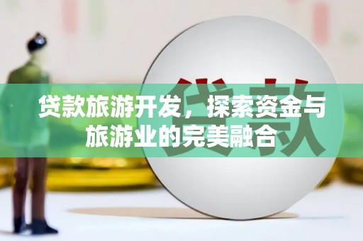 金华贷款旅游开发，探索资金与旅游业的完美融合