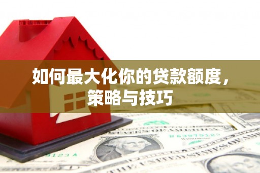 漯河如何最大化你的贷款额度，策略与技巧