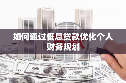 潍城如何通过低息贷款优化个人财务规划