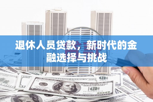 璧山退休人员贷款，新时代的金融选择与挑战
