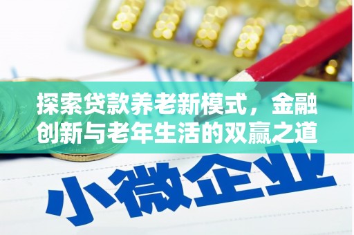 安化探索贷款养老新模式，金融创新与老年生活的双赢之道