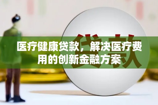 徐闻医疗健康贷款，解决医疗费用的创新金融方案