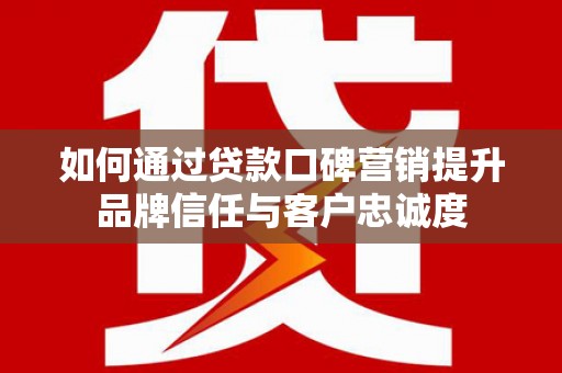 北关如何通过贷款口碑营销提升品牌信任与客户忠诚度