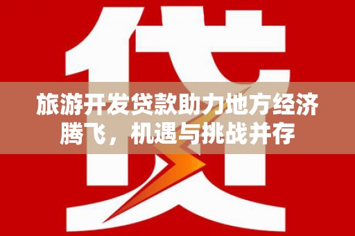 四川旅游开发贷款助力地方经济腾飞，机遇与挑战并存