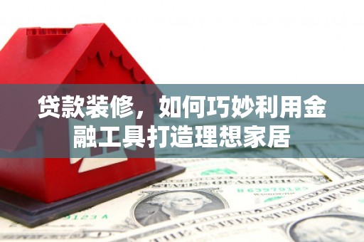 达州贷款装修，如何巧妙利用金融工具打造理想家居