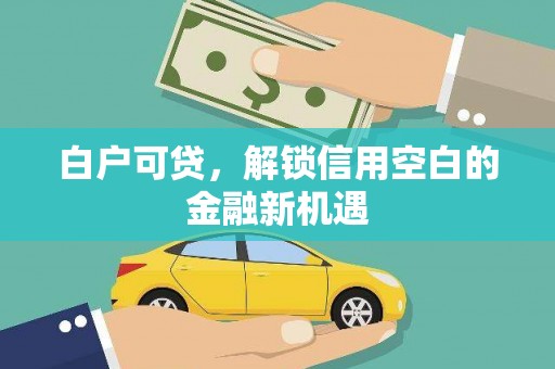 象州白户可贷，解锁信用空白的金融新机遇