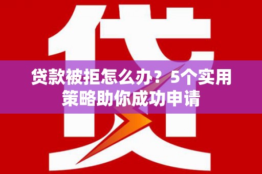 攸县贷款被拒怎么办？5个实用策略助你成功申请