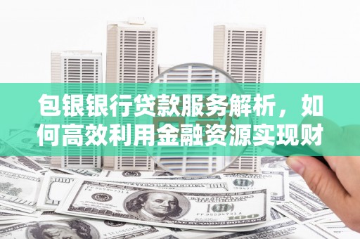 邯山包银银行贷款服务解析，如何高效利用金融资源实现财富增长