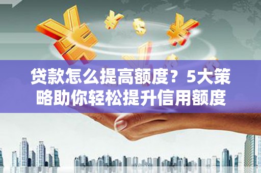 隆回贷款怎么提高额度？5大策略助你轻松提升信用额度