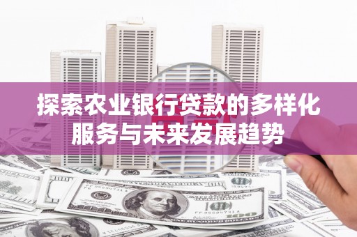 西螺探索农业银行贷款的多样化服务与未来发展趋势