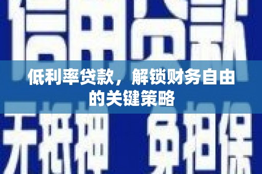 孝感低利率贷款，解锁财务自由的关键策略