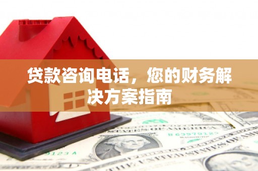大武贷款咨询电话，您的财务解决方案指南