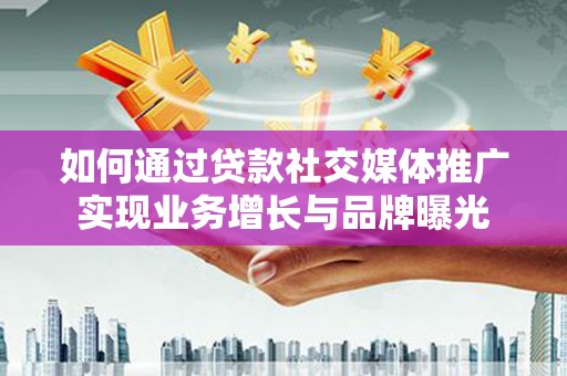 高淳如何通过贷款社交媒体推广实现业务增长与品牌曝光