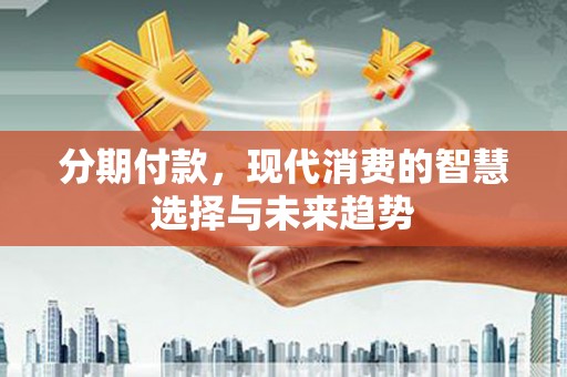 镇远分期付款，现代消费的智慧选择与未来趋势