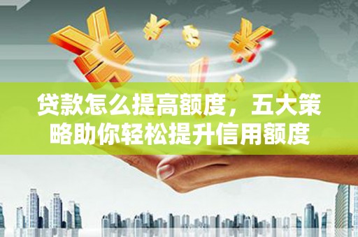 泌阳贷款怎么提高额度，五大策略助你轻松提升信用额度