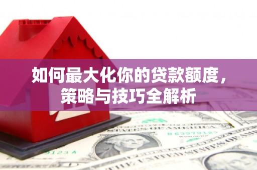 吴川如何最大化你的贷款额度，策略与技巧全解析
