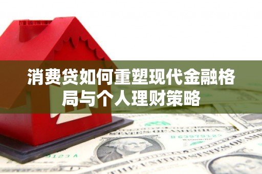大安消费贷如何重塑现代金融格局与个人理财策略