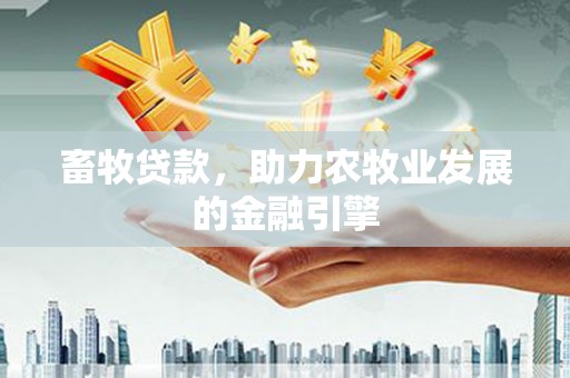 归仁畜牧贷款，助力农牧业发展的金融引擎