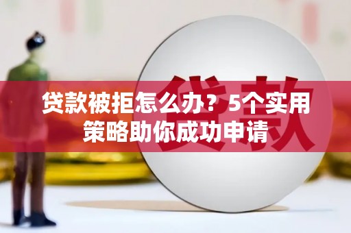 夏河贷款被拒怎么办？5个实用策略助你成功申请