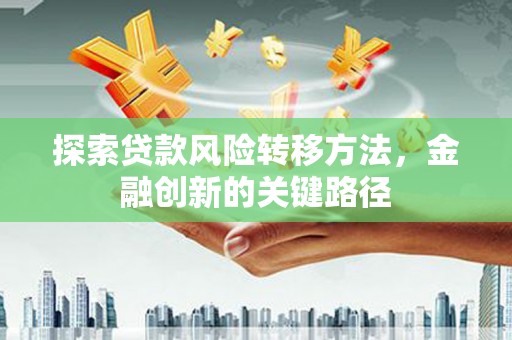 柞水探索贷款风险转移方法，金融创新的关键路径