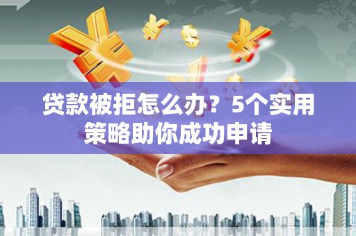 龙州贷款被拒怎么办？5个实用策略助你成功申请