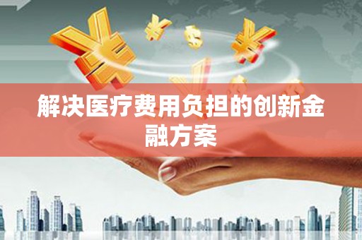 苑里解决医疗费用负担的创新金融方案