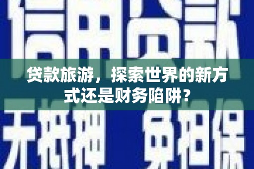 阿勒泰贷款旅游，探索世界的新方式还是财务陷阱？